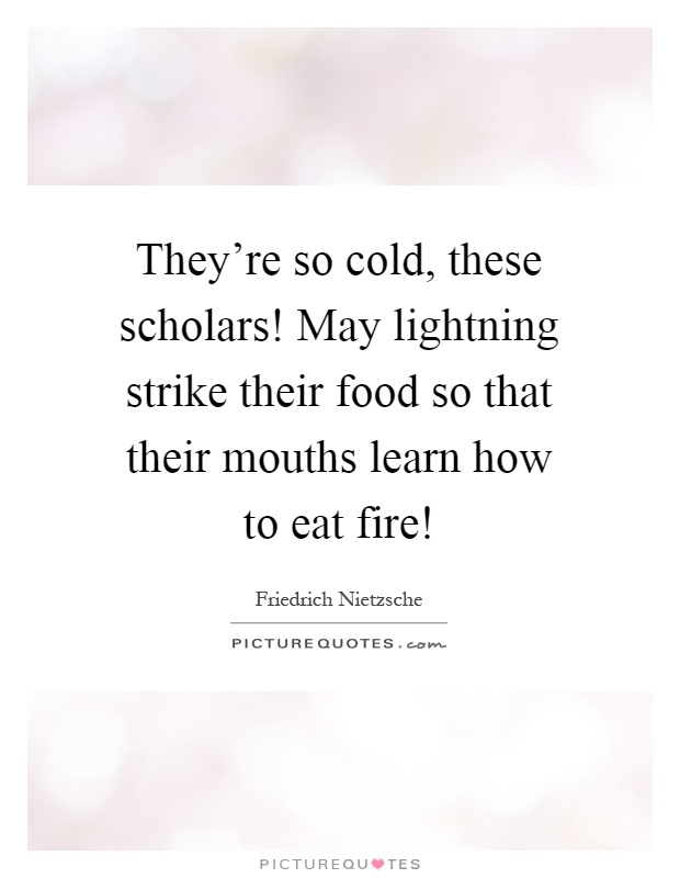 They're so cold, these scholars! May lightning strike their food so that their mouths learn how to eat fire! Picture Quote #1