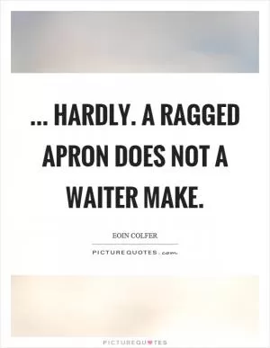 ... Hardly. A ragged apron does not a waiter make Picture Quote #1