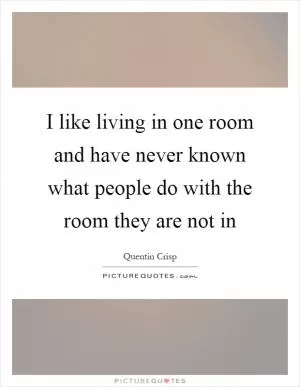 I like living in one room and have never known what people do with the room they are not in Picture Quote #1