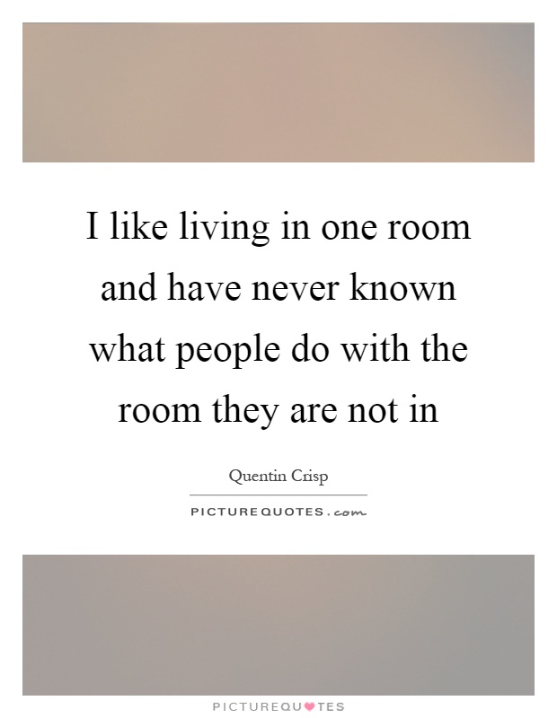 I like living in one room and have never known what people do with the room they are not in Picture Quote #1