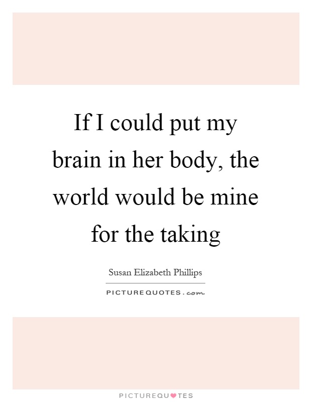 If I could put my brain in her body, the world would be mine for the taking Picture Quote #1