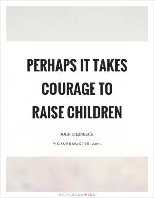Perhaps it takes courage to raise children Picture Quote #1