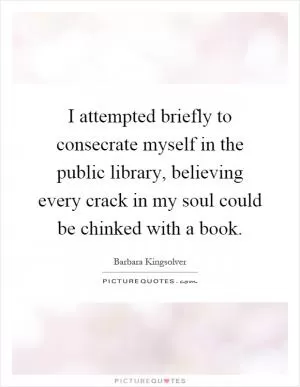 I attempted briefly to consecrate myself in the public library, believing every crack in my soul could be chinked with a book Picture Quote #1