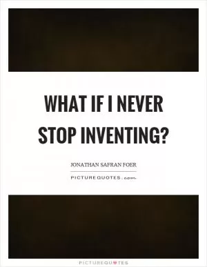 What if I never stop inventing? Picture Quote #1