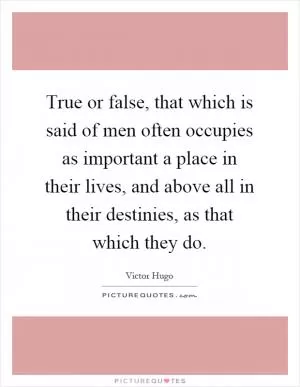 True or false, that which is said of men often occupies as important a place in their lives, and above all in their destinies, as that which they do Picture Quote #1
