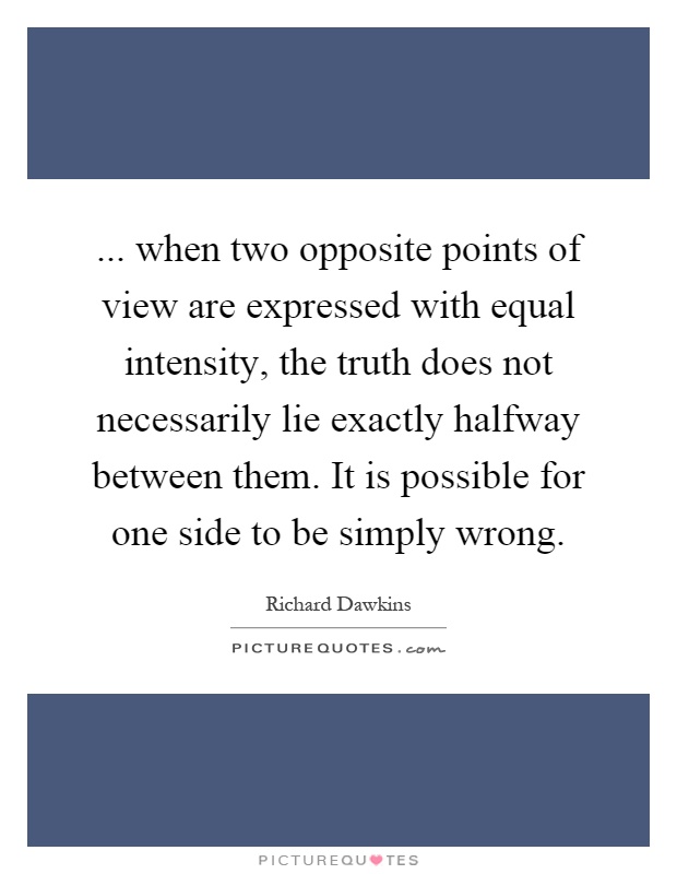 ... when two opposite points of view are expressed with equal intensity, the truth does not necessarily lie exactly halfway between them. It is possible for one side to be simply wrong Picture Quote #1