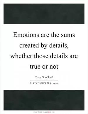 Emotions are the sums created by details, whether those details are true or not Picture Quote #1
