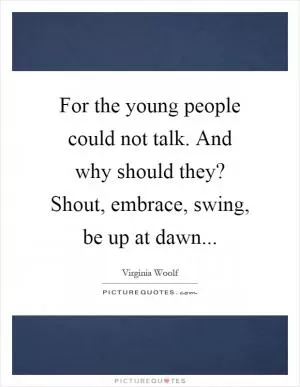 For the young people could not talk. And why should they? Shout, embrace, swing, be up at dawn Picture Quote #1