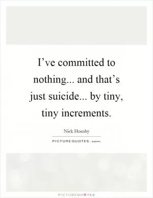 I’ve committed to nothing... and that’s just suicide... by tiny, tiny increments Picture Quote #1