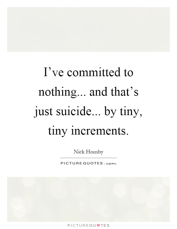 I've committed to nothing... and that's just suicide... by tiny, tiny increments Picture Quote #1
