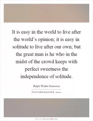 It is easy in the world to live after the world’s opinion; it is easy in solitude to live after our own; but the great man is he who in the midst of the crowd keeps with perfect sweetness the independence of solitude Picture Quote #1