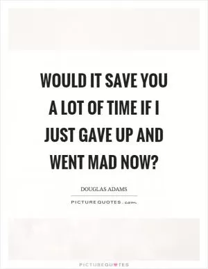 Would it save you a lot of time if I just gave up and went mad now? Picture Quote #1