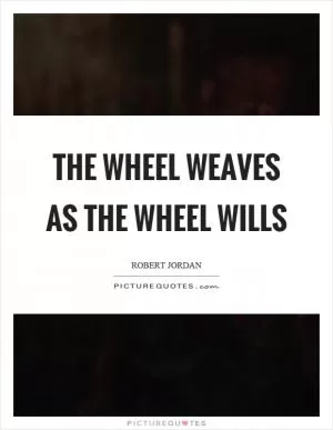 The wheel weaves as the wheel wills Picture Quote #1
