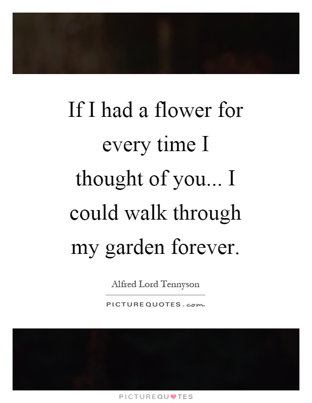If I had a flower for every time I thought of you... I could walk through my garden forever Picture Quote #1