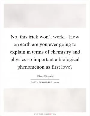 No, this trick won’t work... How on earth are you ever going to explain in terms of chemistry and physics so important a biological phenomenon as first love? Picture Quote #1