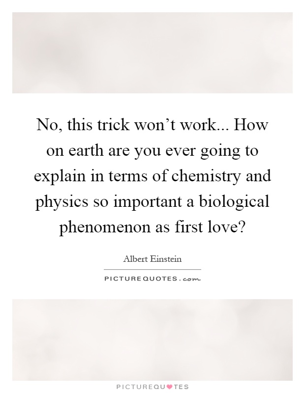 No, this trick won't work... How on earth are you ever going to explain in terms of chemistry and physics so important a biological phenomenon as first love? Picture Quote #1