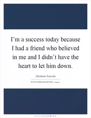 I’m a success today because I had a friend who believed in me and I didn’t have the heart to let him down Picture Quote #1