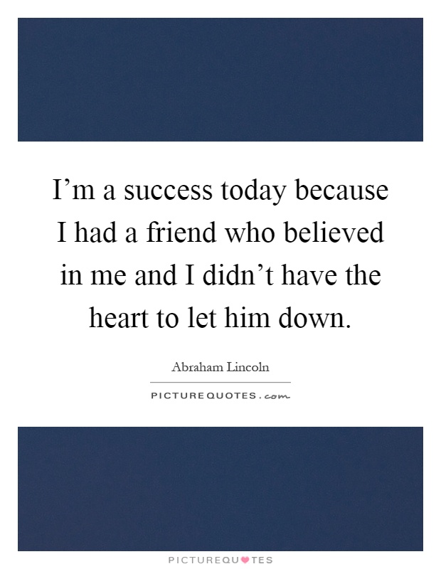 I'm a success today because I had a friend who believed in me and I didn't have the heart to let him down Picture Quote #1