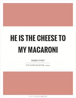 He is the cheese to my macaroni Picture Quote #1