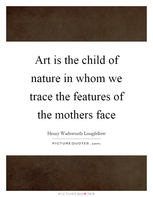 Art is the child of nature in whom we trace the features of the mothers face Picture Quote #1