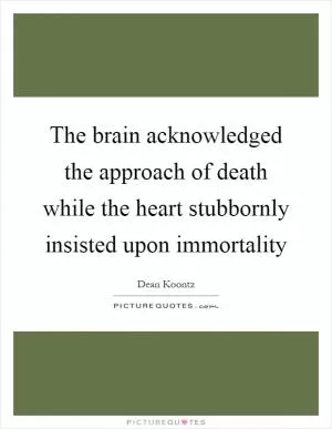 The brain acknowledged the approach of death while the heart stubbornly insisted upon immortality Picture Quote #1