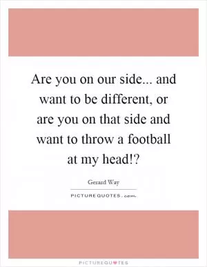 Are you on our side... and want to be different, or are you on that side and want to throw a football at my head!? Picture Quote #1