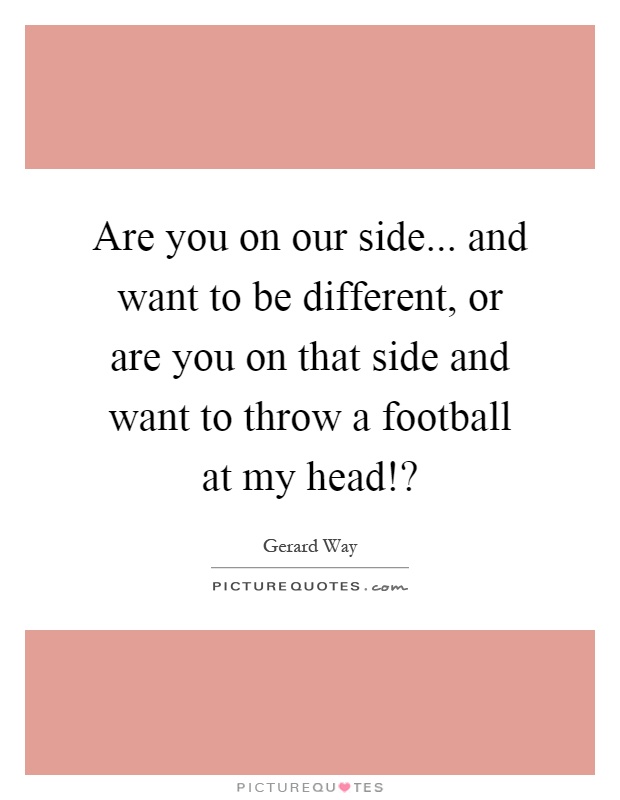 Are you on our side... and want to be different, or are you on that side and want to throw a football at my head!? Picture Quote #1