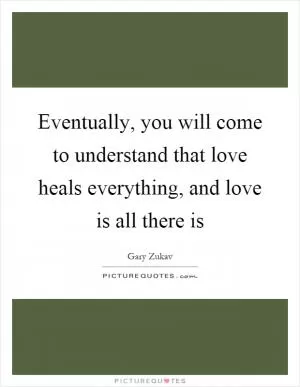 Eventually, you will come to understand that love heals everything, and love is all there is Picture Quote #1
