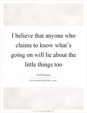 I believe that anyone who claims to know what’s going on will lie about the little things too Picture Quote #1
