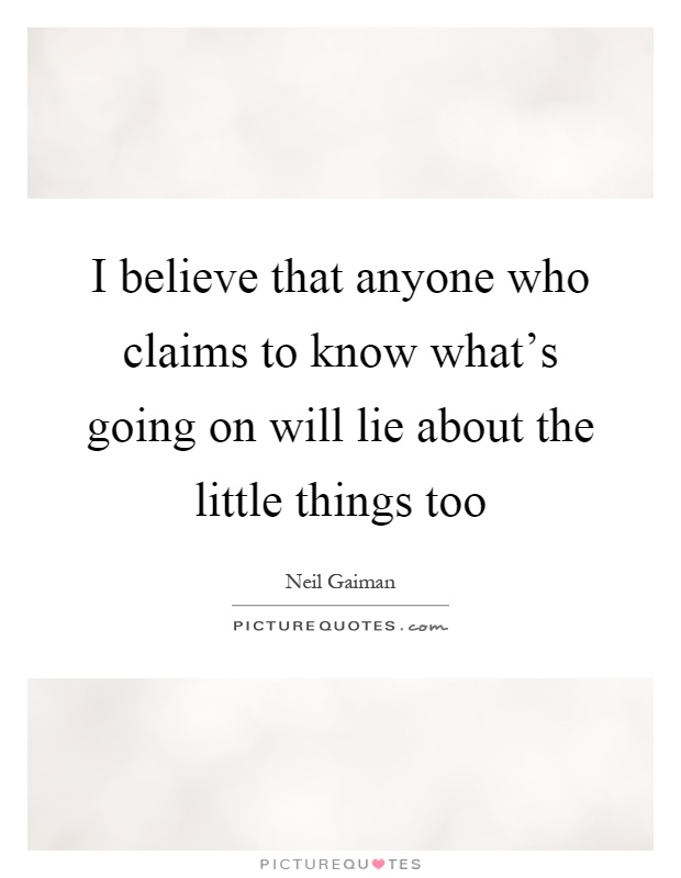 I believe that anyone who claims to know what's going on will lie about the little things too Picture Quote #1