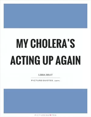 My cholera’s acting up again Picture Quote #1