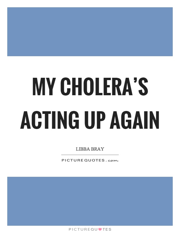 My cholera's acting up again Picture Quote #1