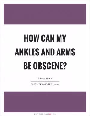 How can my ankles and arms be obscene? Picture Quote #1