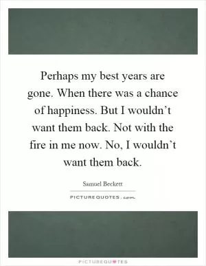 Perhaps my best years are gone. When there was a chance of happiness. But I wouldn’t want them back. Not with the fire in me now. No, I wouldn’t want them back Picture Quote #1
