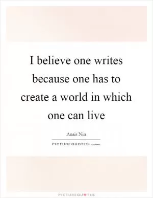 I believe one writes because one has to create a world in which one can live Picture Quote #1