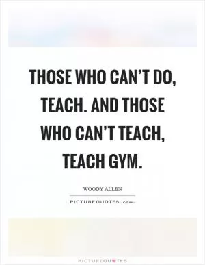 Those who can’t do, teach. And those who can’t teach, teach gym Picture Quote #1