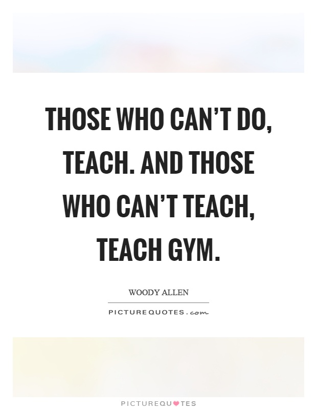 Those who can't do, teach. And those who can't teach, teach gym Picture Quote #1