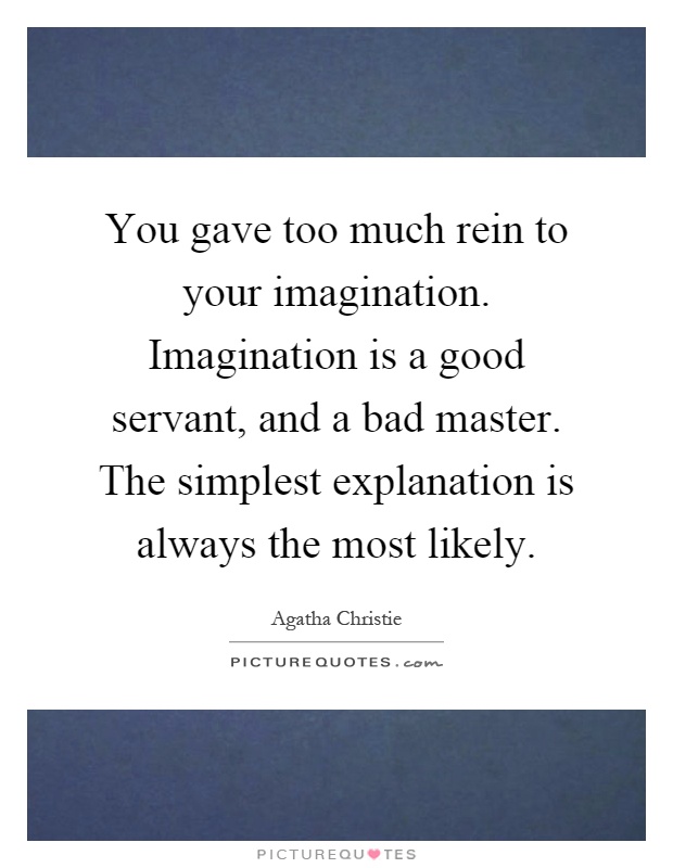 You gave too much rein to your imagination. Imagination is a good servant, and a bad master. The simplest explanation is always the most likely Picture Quote #1