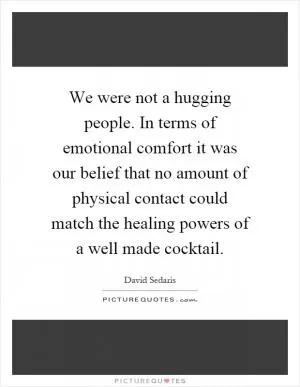 We were not a hugging people. In terms of emotional comfort it was our belief that no amount of physical contact could match the healing powers of a well made cocktail Picture Quote #1