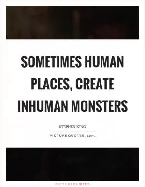 Sometimes human places, create inhuman monsters Picture Quote #1