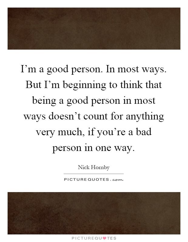 I'm a good person. In most ways. But I'm beginning to think that being a good person in most ways doesn't count for anything very much, if you're a bad person in one way Picture Quote #1