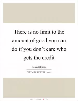 There is no limit to the amount of good you can do if you don’t care who gets the credit Picture Quote #1