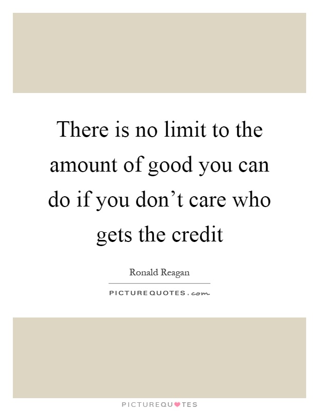 There is no limit to the amount of good you can do if you don't care who gets the credit Picture Quote #1