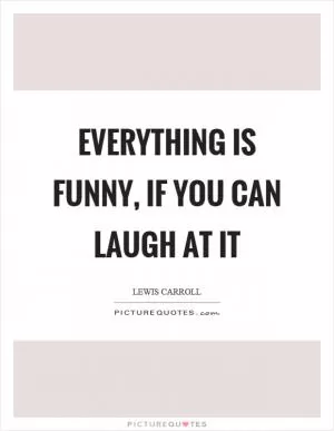 Everything is funny, if you can laugh at it Picture Quote #1
