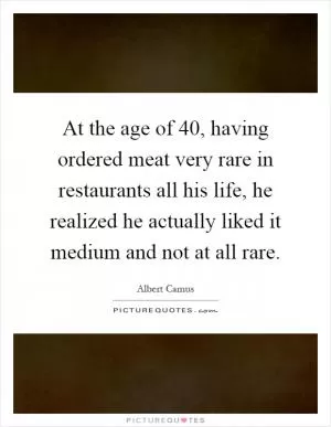 At the age of 40, having ordered meat very rare in restaurants all his life, he realized he actually liked it medium and not at all rare Picture Quote #1