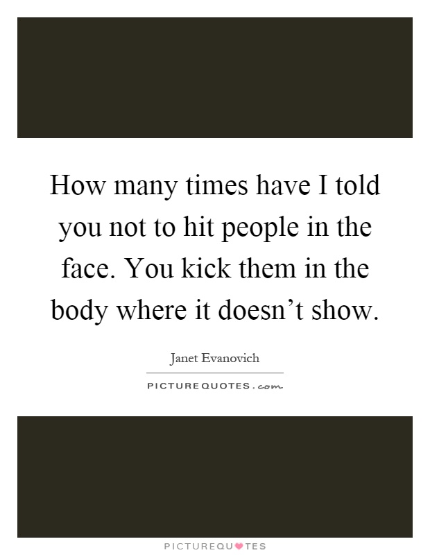 How many times have I told you not to hit people in the face. You kick them in the body where it doesn't show Picture Quote #1