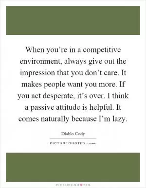 When you’re in a competitive environment, always give out the impression that you don’t care. It makes people want you more. If you act desperate, it’s over. I think a passive attitude is helpful. It comes naturally because I’m lazy Picture Quote #1