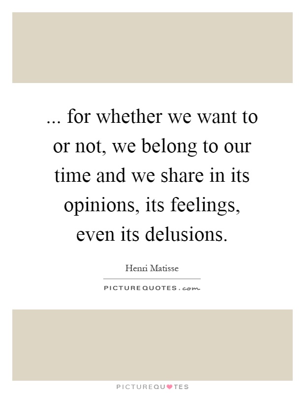 ... for whether we want to or not, we belong to our time and we share in its opinions, its feelings, even its delusions Picture Quote #1