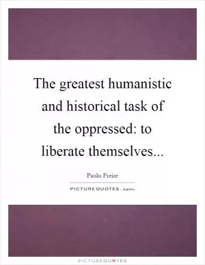 The greatest humanistic and historical task of the oppressed: to liberate themselves Picture Quote #1