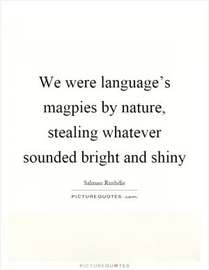 We were language’s magpies by nature, stealing whatever sounded bright and shiny Picture Quote #1